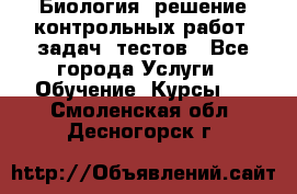 Биология: решение контрольных работ, задач, тестов - Все города Услуги » Обучение. Курсы   . Смоленская обл.,Десногорск г.